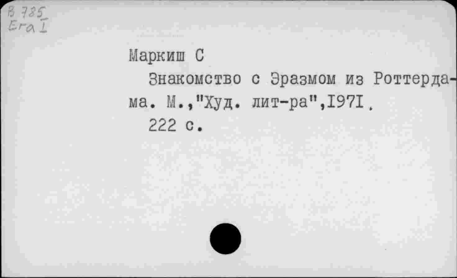 ﻿в 185.
I
Маркиш С
Знакомство с Эразмом из Роттерда ма. М.,”Худ. лит-ра”,1971,
222 с.